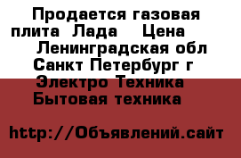 Продается газовая плита “Лада“ › Цена ­ 3 000 - Ленинградская обл., Санкт-Петербург г. Электро-Техника » Бытовая техника   